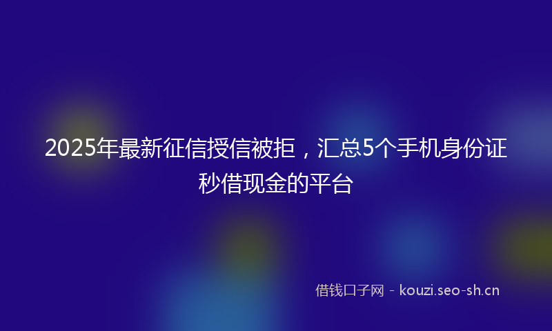 2025年最新征信授信被拒，汇总5个手机身份证秒借现金的平台
