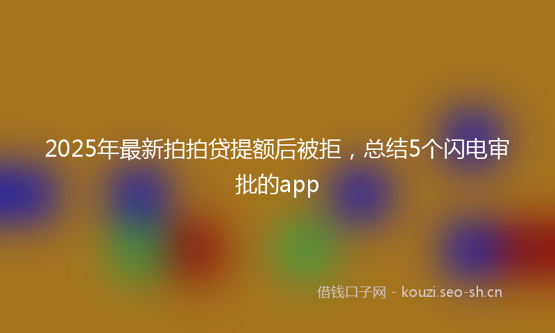 2025年最新拍拍贷提额后被拒，总结5个闪电审批的app