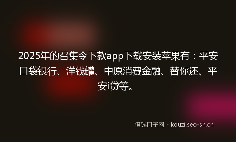2025年的召集令下款app下载安装苹果有：平安口袋银行、洋钱罐、中原消费金融、替你还、平安i贷等。