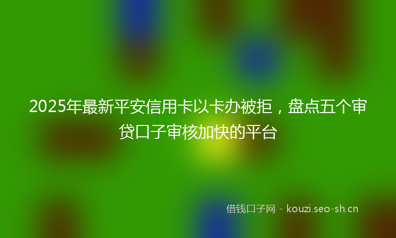 2025年最新平安信用卡以卡办被拒,盘点五个审贷口子审核加快的平台