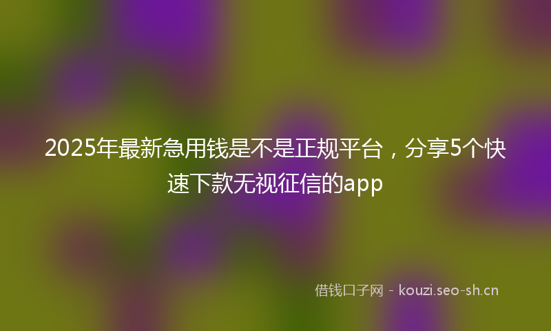 2025年最新急用钱是不是正规平台，分享5个快速下款无视征信的app