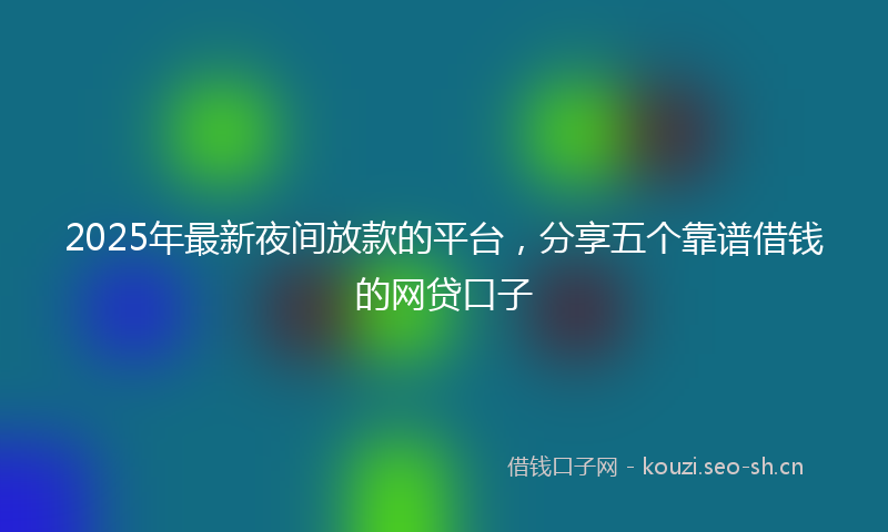 2025年最新夜间放款的平台，分享五个靠谱借钱的网贷口子