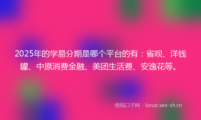2025年的学易分期是哪个平台的有：省呗、洋钱罐、中原消费金融、美团生活费、安逸花等。