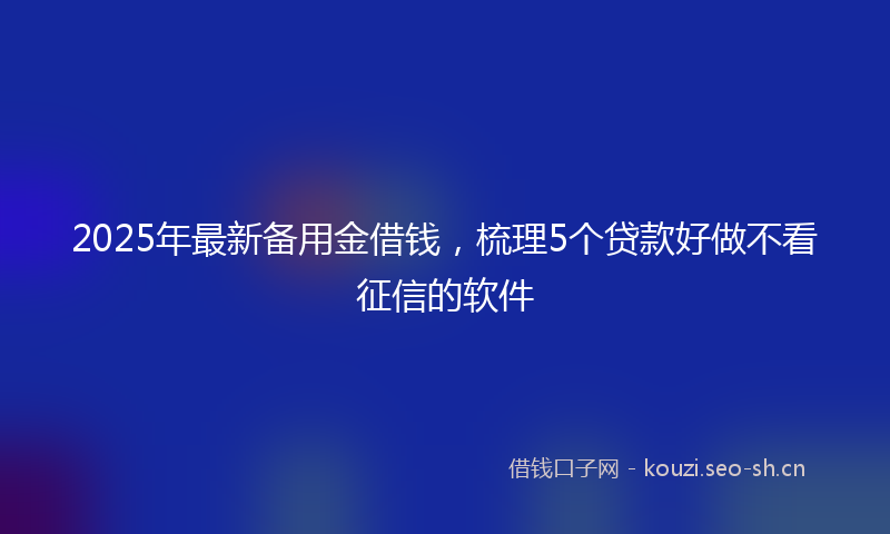 2025年最新备用金借钱，梳理5个贷款好做不看征信的软件
