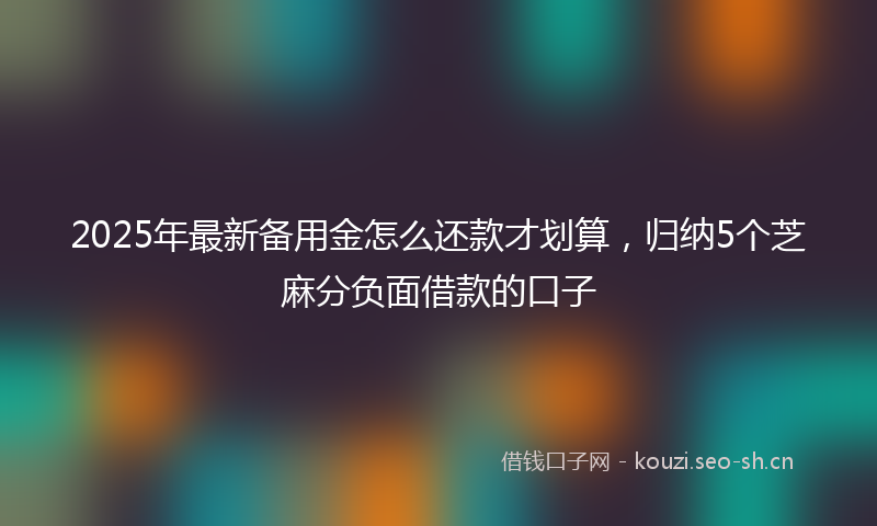 2025年最新备用金怎么还款才划算，归纳5个芝麻分负面借款的口子