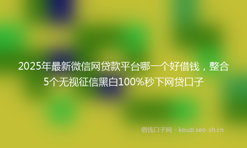 2025年最新微信网贷款平台哪一个好借钱，整合5个无视征信黑白100%秒下网贷口子