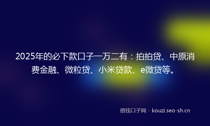 2025年的必下款口子一万二有：拍拍贷、中原消费金融、微粒贷、小米贷款、e微贷等。