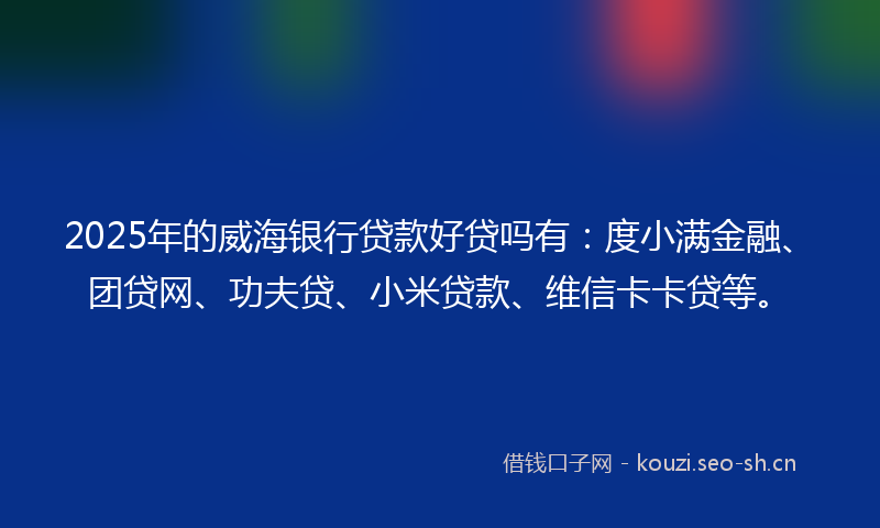 2025年的威海银行贷款好贷吗有：度小满金融、团贷网、功夫贷、小米贷款、维信卡卡贷等。