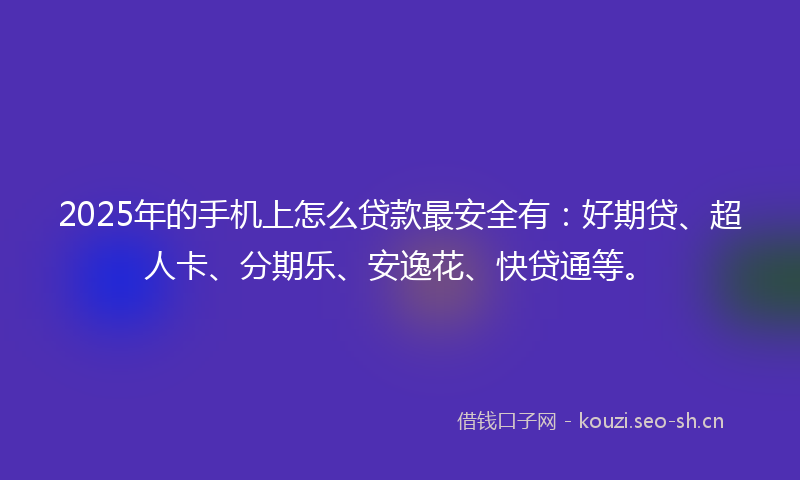2025年的手机上怎么贷款最安全有：好期贷、超人卡、分期乐、安逸花、快贷通等。