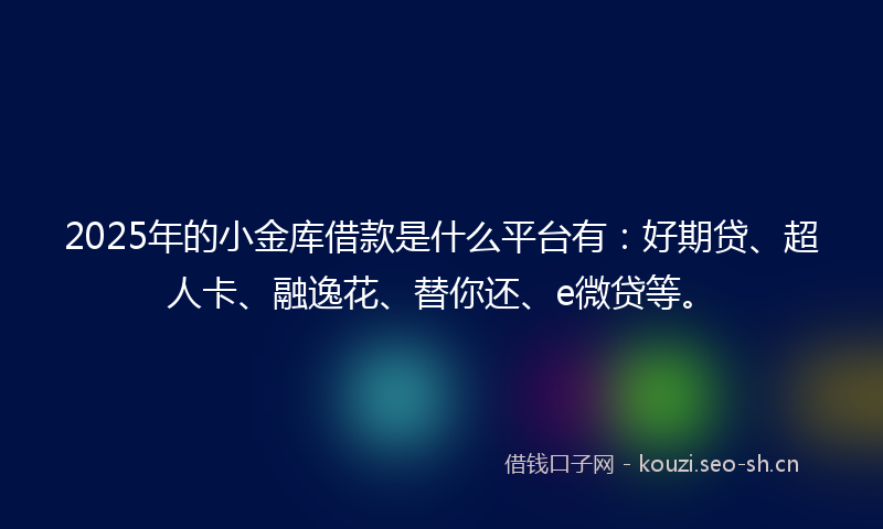 2025年的小金库借款是什么平台有：好期贷、超人卡、融逸花、替你还、e微贷等。