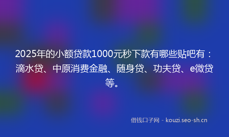 2025年的小额贷款1000元秒下款有哪些贴吧有：滴水贷、中原消费金融、随身贷、功夫贷、e微贷等。