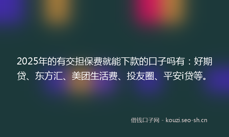 2025年的有交担保费就能下款的口子吗有：好期贷、东方汇、美团生活费、投友圈、平安i贷等。