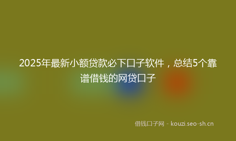 2025年最新小额贷款必下口子软件,总结5个靠谱借钱的网贷口子