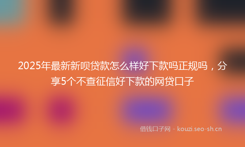 2025年最新新呗贷款怎么样好下款吗正规吗，分享5个不查征信好下款的网贷口子