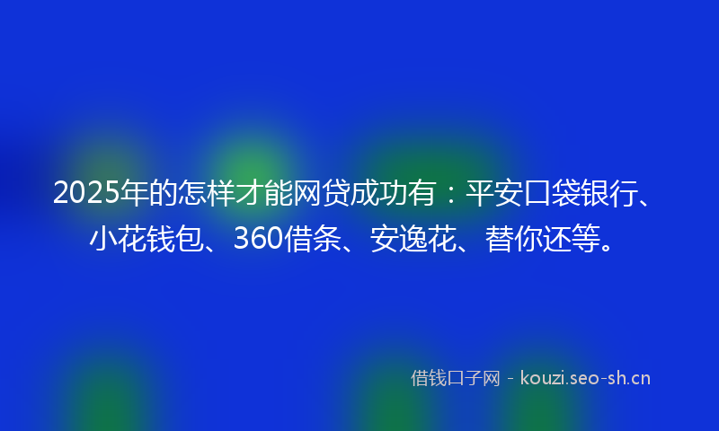 2025年的怎样才能网贷成功有：平安口袋银行、小花钱包、360借条、安逸花、替你还等。