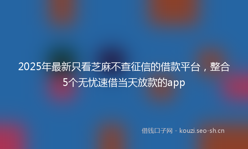 2025年最新只看芝麻不查征信的借款平台，整合5个无忧速借当天放款的app