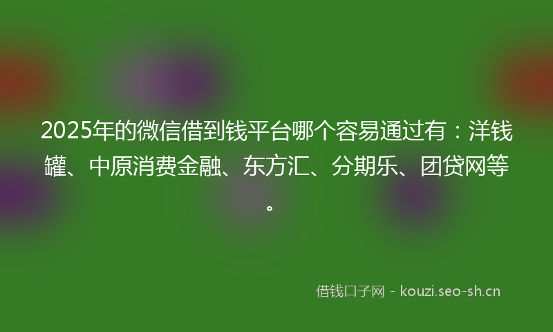 2025年的微信借到钱平台哪个容易通过有：洋钱罐、中原消费金融、东方汇、分期乐、团贷网等。