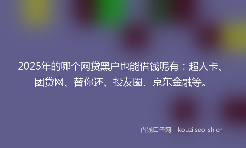 2025年的哪个网贷黑户也能借钱呢有：超人卡、团贷网、替你还、投友圈、京东金融等。