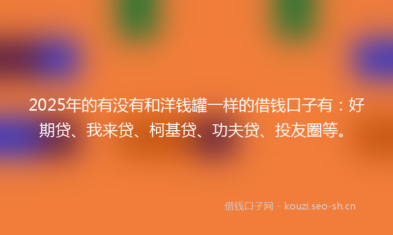 2025年的有没有和洋钱罐一样的借钱口子有：好期贷、我来贷、柯基贷、功夫贷、投友圈等。