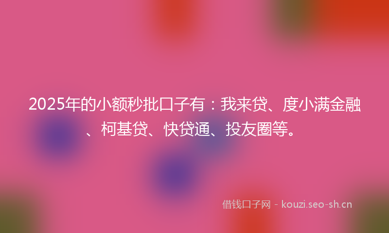 2025年的小额秒批口子有：我来贷、度小满金融、柯基贷、快贷通、投友圈等。