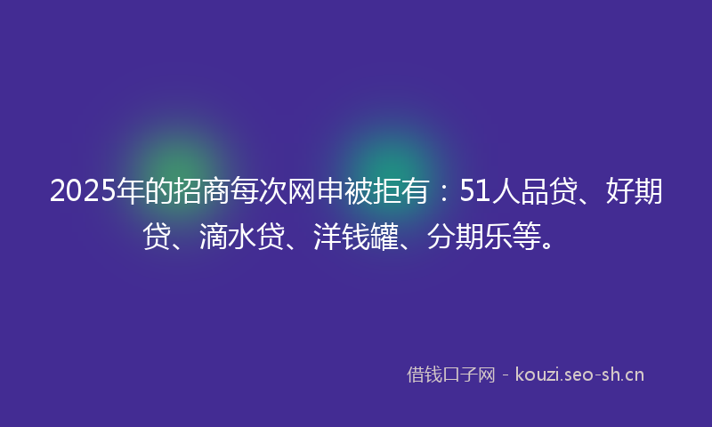 2025年的招商每次网申被拒有：51人品贷、好期贷、滴水贷、洋钱罐、分期乐等。