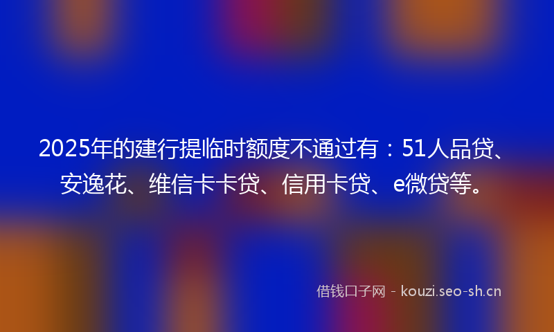 2025年的建行提临时额度不通过有：51人品贷、安逸花、维信卡卡贷、信用卡贷、e微贷等。