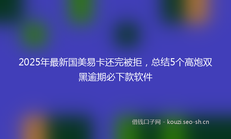 2025年最新国美易卡还完被拒，总结5个高炮双黑逾期必下款软件