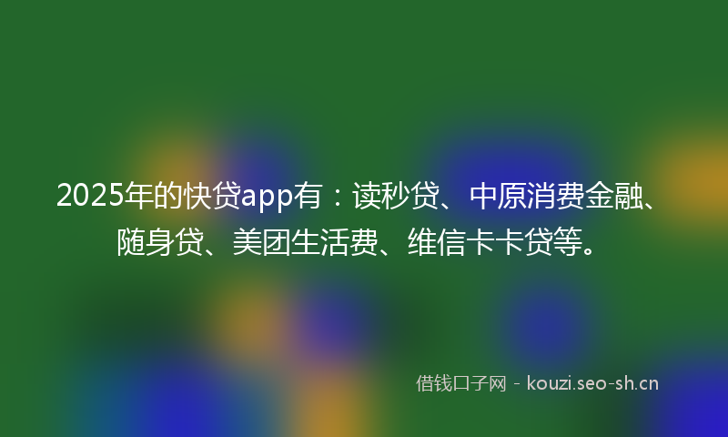 2025年的快贷app有：读秒贷、中原消费金融、随身贷、美团生活费、维信卡卡贷等。