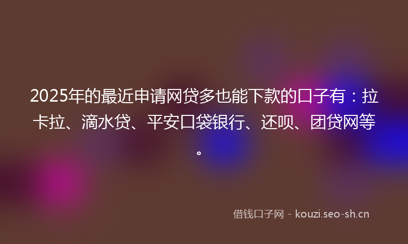 2025年的最近申请网贷多也能下款的口子有：拉卡拉、滴水贷、平安口袋银行、还呗、团贷网等。
