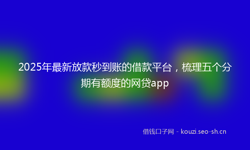 2025年最新放款秒到账的借款平台，梳理五个分期有额度的网贷app