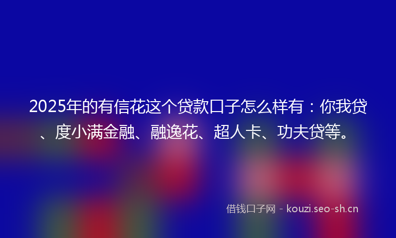 2025年的有信花这个贷款口子怎么样有：你我贷、度小满金融、融逸花、超人卡、功夫贷等。