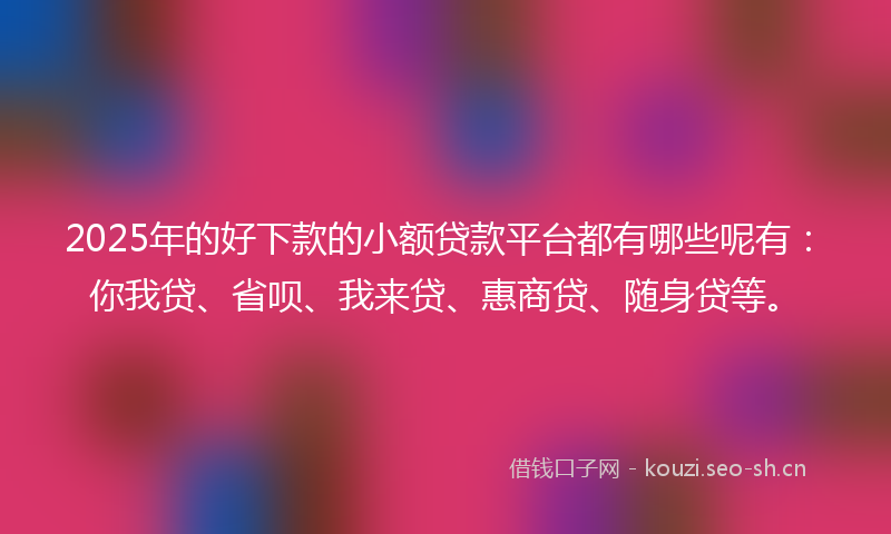 2025年的好下款的小额贷款平台都有哪些呢有：你我贷、省呗、我来贷、惠商贷、随身贷等。