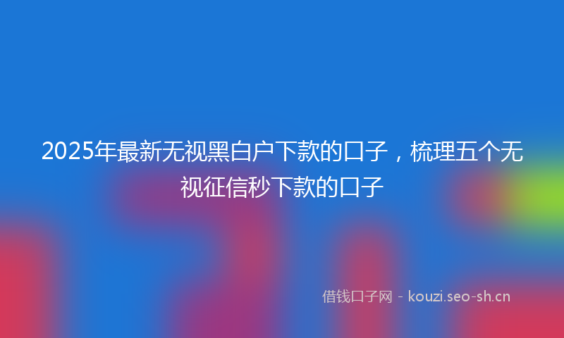 2025年最新无视黑白户下款的口子，梳理五个无视征信秒下款的口子