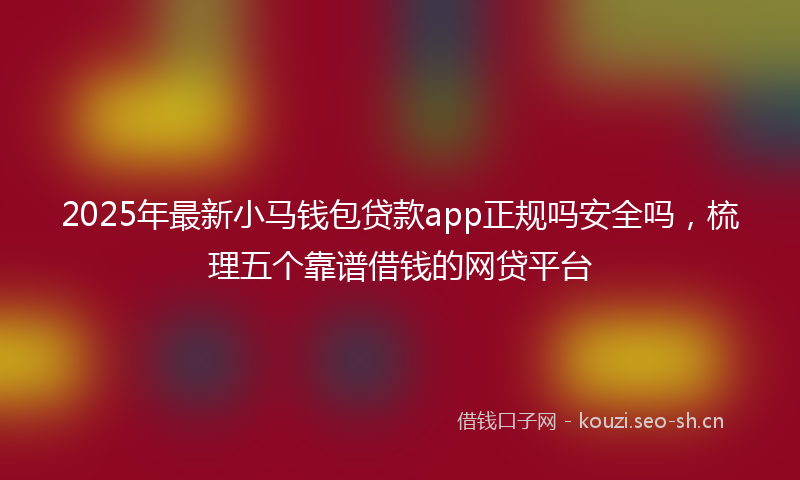 2025年最新小马钱包贷款app正规吗安全吗，梳理五个靠谱借钱的网贷平台