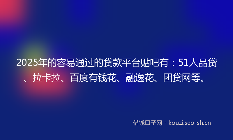 2025年的容易通过的贷款平台贴吧有：51人品贷、拉卡拉、百度有钱花、融逸花、团贷网等。