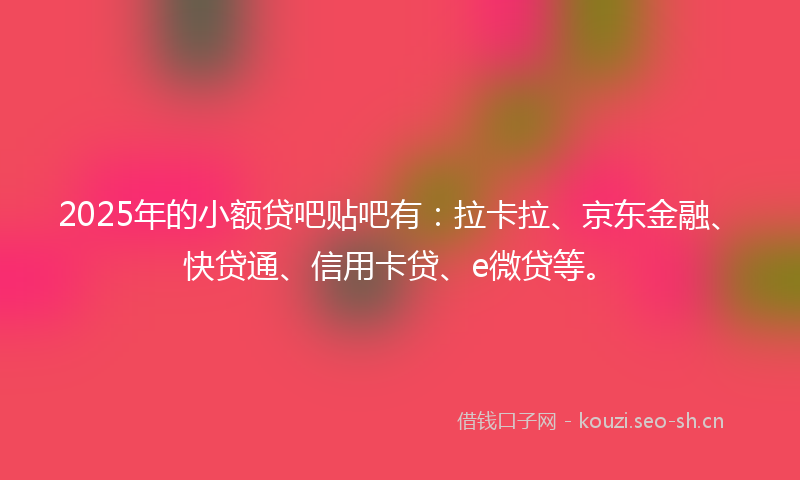 2025年的小额贷吧贴吧有：拉卡拉、京东金融、快贷通、信用卡贷、e微贷等。