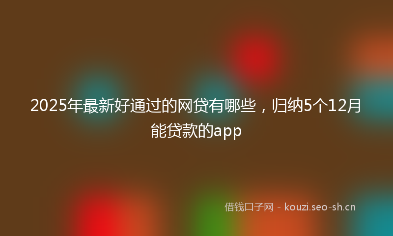 2025年最新好通过的网贷有哪些，归纳5个12月能贷款的app