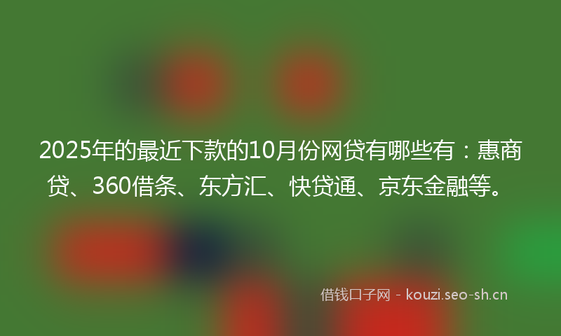2025年的最近下款的10月份网贷有哪些有：惠商贷、360借条、东方汇、快贷通、京东金融等。