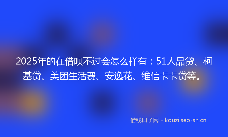 2025年的在借呗不过会怎么样有：51人品贷、柯基贷、美团生活费、安逸花、维信卡卡贷等。