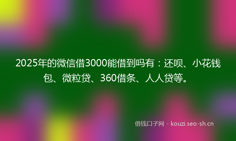 2025年的微信借3000能借到吗有：还呗、小花钱包、微粒贷、360借条、人人贷等。