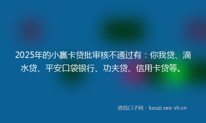 2025年的小赢卡贷批审核不通过有：你我贷、滴水贷、平安口袋银行、功夫贷、信用卡贷等。