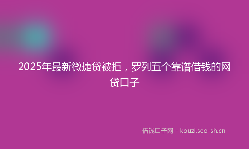 2025年最新微捷贷被拒，罗列五个靠谱借钱的网贷口子