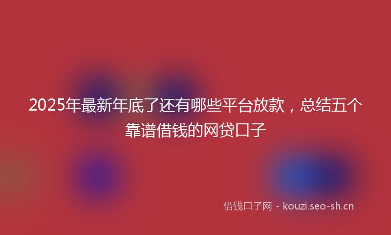 2025年最新年底了还有哪些平台放款，总结五个靠谱借钱的网贷口子