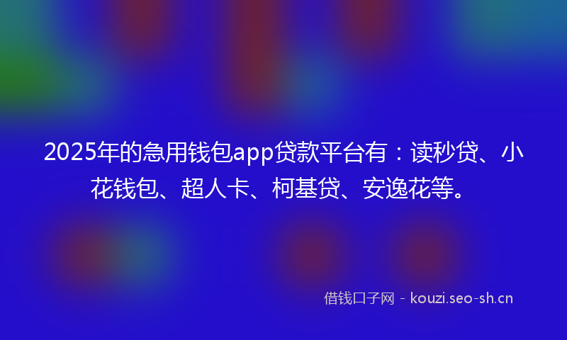 2025年的急用钱包app贷款平台有：读秒贷、小花钱包、超人卡、柯基贷、安逸花等。