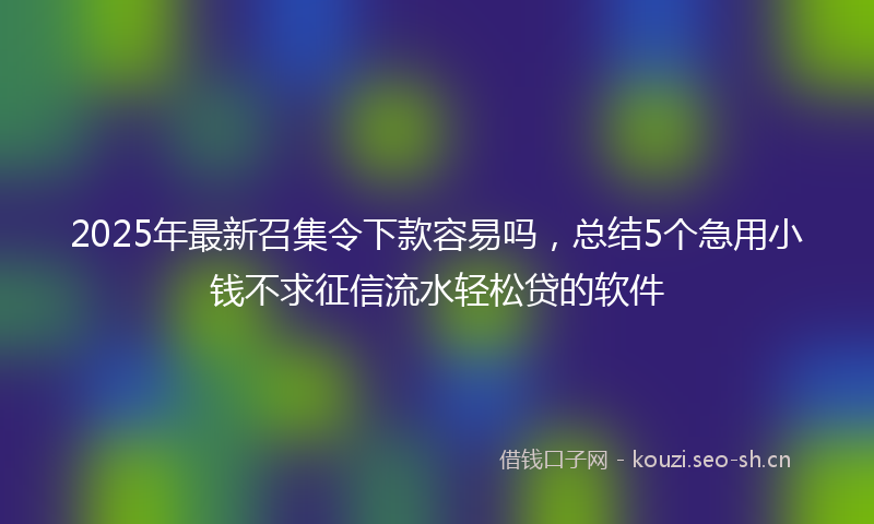 2025年最新召集令下款容易吗，总结5个急用小钱不求征信流水轻松贷的软件