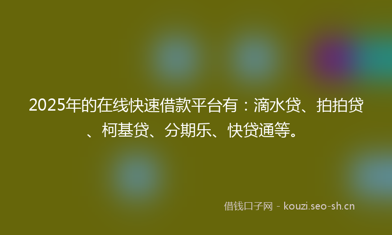 2025年的在线快速借款平台有：滴水贷、拍拍贷、柯基贷、分期乐、快贷通等。