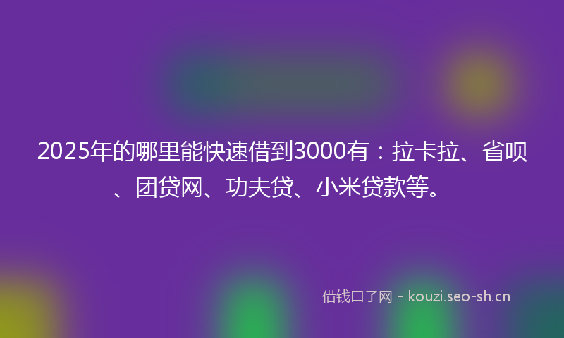 2025年的哪里能快速借到3000有：拉卡拉、省呗、团贷网、功夫贷、小米贷款等。