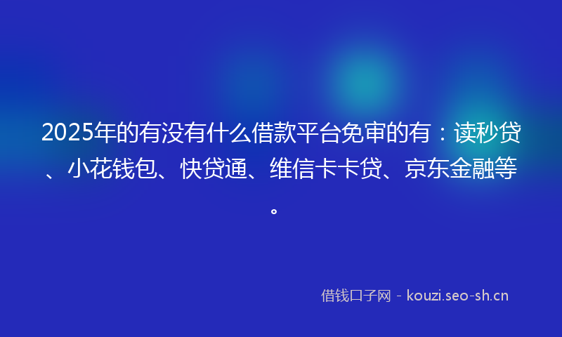 2025年的有没有什么借款平台免审的有：读秒贷、小花钱包、快贷通、维信卡卡贷、京东金融等。