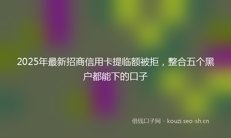 2025年最新招商信用卡提临额被拒，整合五个黑户都能下的口子