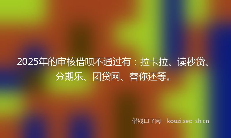 2025年的审核借呗不通过有：拉卡拉、读秒贷、分期乐、团贷网、替你还等。